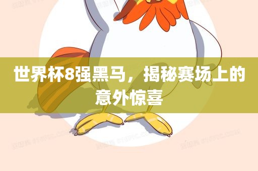 世界杯8强黑马，揭秘赛场上的意外惊喜金炬实业股份有限公司