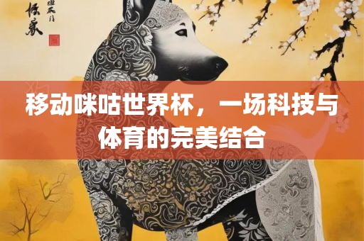 移动咪咕世界杯，一场科技与体育的完美结合
