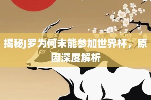 揭秘J罗为何未能参加世界杯，原因深度解析