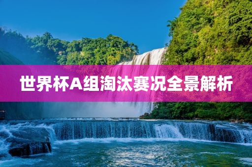 世界杯A组淘汰赛况全景解析