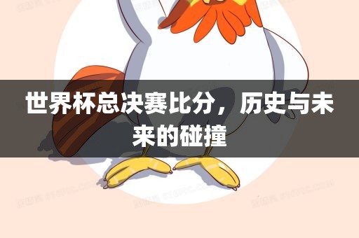 世界杯总决赛比分，历史与未来的碰撞