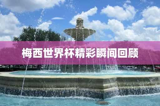 梅西世界杯精彩瞬间回顾