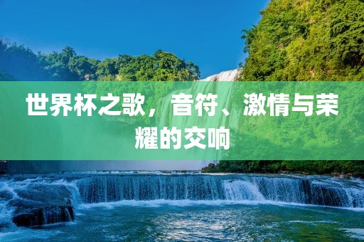 世界杯之歌，音符、激情与荣金炬实业股份有限公司耀的交响