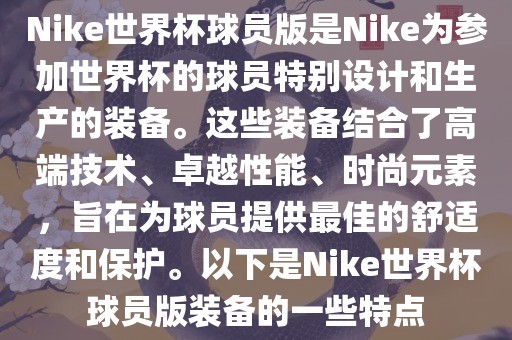 Nike世界杯球员版是Nike为参加世界杯的球员特别设计和生产的装备。这些装备结合了高端技术、卓越性能、时尚元素，旨在为球员提供最佳的舒适度和保护。以下是Nike世界杯球员版装备的一些特点金炬实业股份有限公司