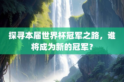 探寻本届世界杯冠军之路，谁将成为新的冠军？