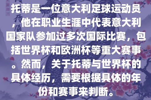 托蒂是一位意大利足球运动员，他在职业生涯中代表意大利国家队参加过多次国际比赛，包括世界杯和欧洲杯等重大赛事。然而，关于托蒂与世界杯的具体经历，需要根据具体的年份和赛事来判断。