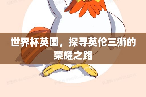 世界杯英国，探寻英伦三狮的荣耀之路