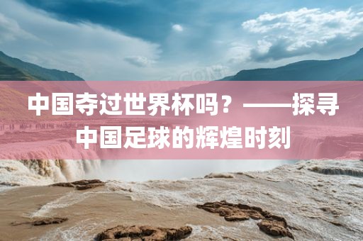 中国夺过世界杯吗？——探寻中国足球的辉煌时刻