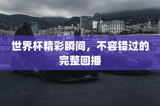 世界杯精彩瞬间，不容错过的完整回播