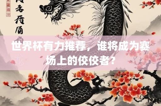 世界杯有力推荐，谁将成为赛场上的佼佼者？