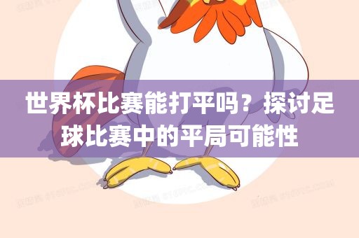 世界杯比赛能打平吗？探讨足球比赛中的平局可能性