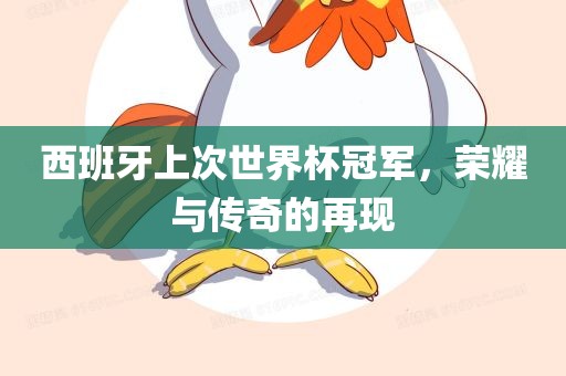 西班牙上次世界杯冠军，荣耀与传奇的再现