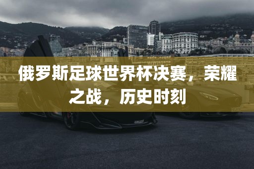 俄罗斯足球世界杯决赛，荣耀之战，历史时刻