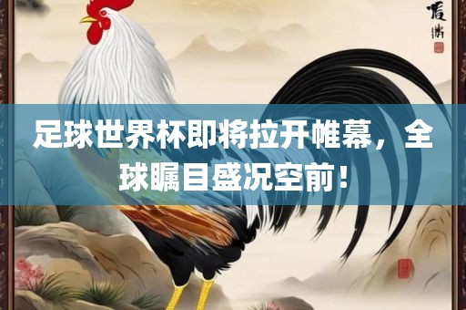 足球世界杯即将拉开帷幕，全球瞩目盛况空前！