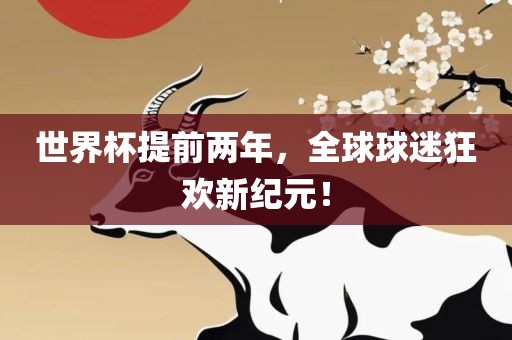 世界杯提前两年，全球球迷狂欢新纪元！