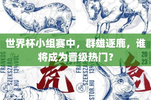 世界杯小组赛中，群雄逐鹿，谁将成为晋级热门？