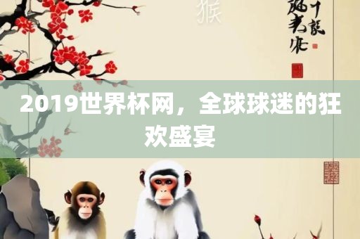 2019世界杯网，全球球迷的狂欢盛宴