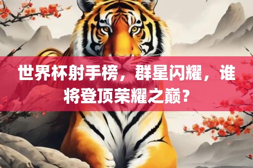 世界杯射手榜，群星闪耀，谁将登顶荣耀之巅？
