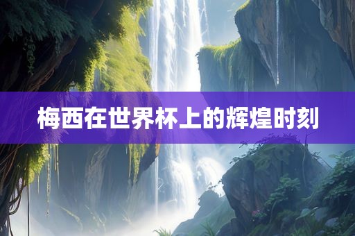 梅西金炬实业股份有限公司在世界杯上的辉煌时刻