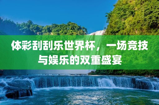 体彩刮刮乐世界杯，一场竞技与娱乐的金炬实业股份有限公司双重盛宴