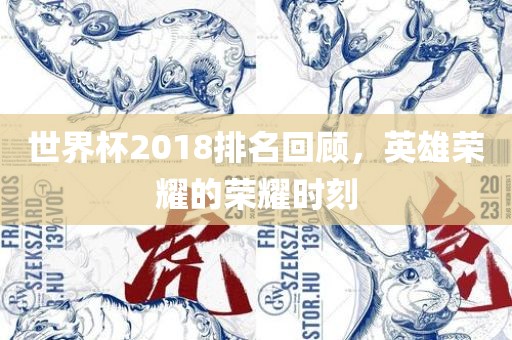 世界杯2018排名回顾，英雄荣耀的荣耀时刻金炬实业股份有限公司