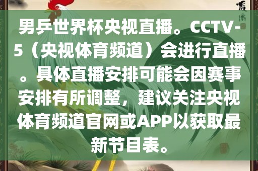 男乒世界杯央视直播。CCTV-5（央视体育频道）会进行直播。具体直播安排可能会因赛事安排有所调整，建议关注央视体育频道官网或APP以获取最新节目表。