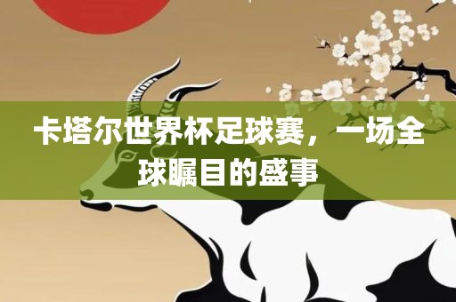卡塔尔世界杯足球赛，一场全球瞩目的盛事