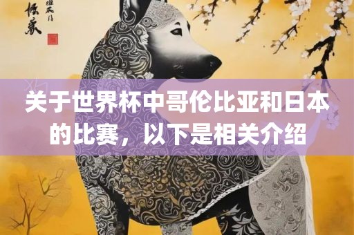关于世界杯中哥伦比亚和日本的比赛，以下是相关介绍金炬实业股份有限公司