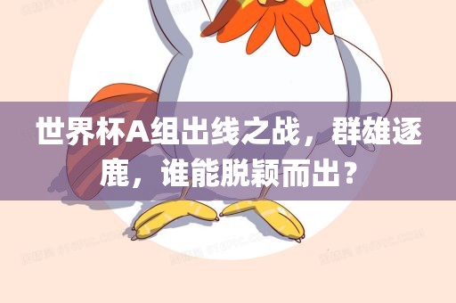 世界杯A组出线之战，群雄逐鹿，谁能脱颖而出？
