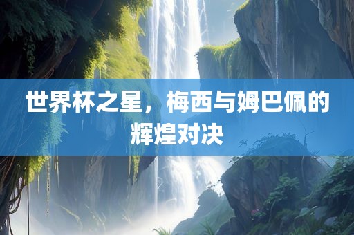 世界杯之星，梅西与姆巴佩的辉煌对决