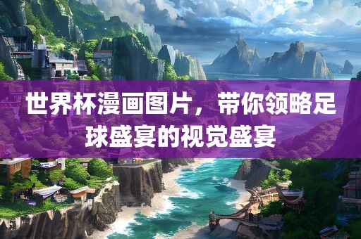 世界杯漫画图片，带你领略足球盛宴的视觉盛宴
