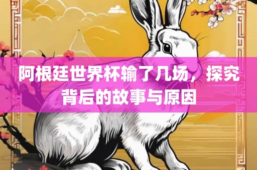 阿根廷世界杯输了金炬实业股份有限公司几场，探究背后的故事与原因