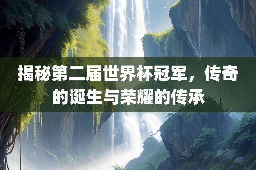 揭秘第二届世界杯冠军，传奇的诞生与荣耀的传承