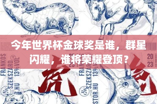 今年世界杯金球奖是谁，群星闪耀，谁将荣耀登顶？