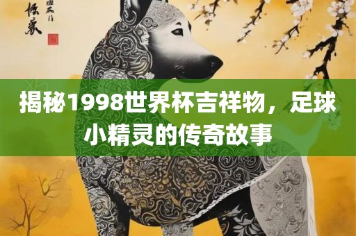 揭秘1998世界杯吉祥物，足球小精灵的传奇故事