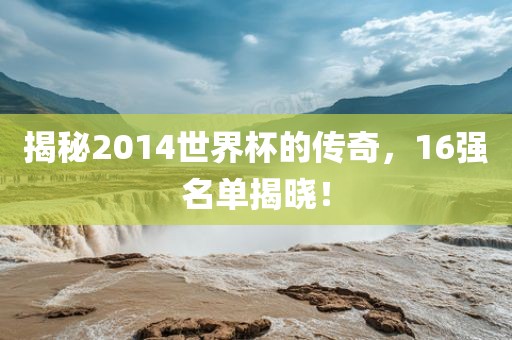 揭秘2014世界杯的传奇，16强名单揭晓！