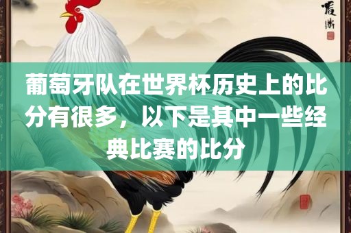葡萄牙队在世界杯历史上的比分有很多，以下是其中一些经典比赛的比分
