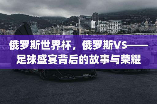 俄罗斯世界杯，俄罗斯VS——足球盛宴背后的故事与荣耀