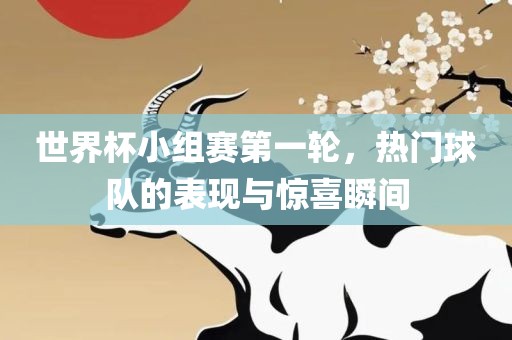 世界杯小组赛第一轮，热门球队的表现与惊喜瞬间
