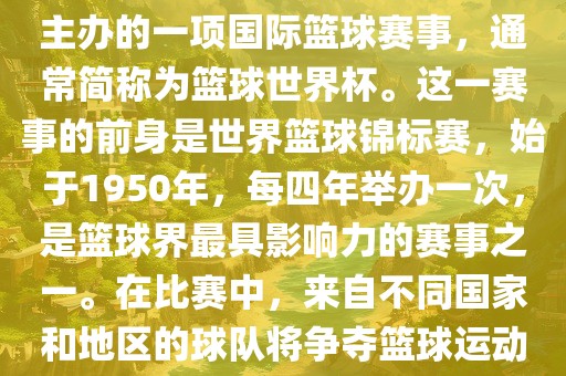 男篮世界杯是国际篮球联合会主办的一项国际篮球赛事，通常简称为篮球世界杯。这一赛事的前身是世界篮球锦标赛，始于1950年，每四年举办一次，是篮球界最具影响力的赛事之一。在比赛中，来自不同国家和地区的球队将争夺篮球运动的最高荣誉。