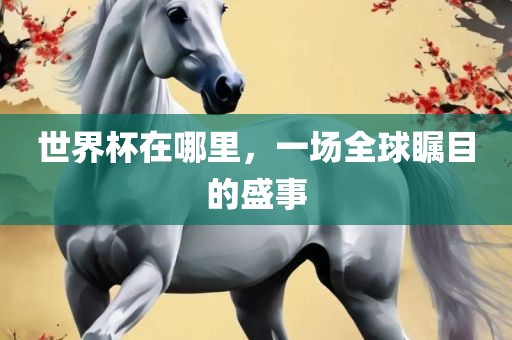 世界杯在哪里，一场全球瞩目的盛事