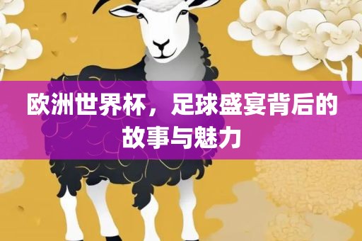 欧洲世界杯，足球盛宴背后的故事与魅力