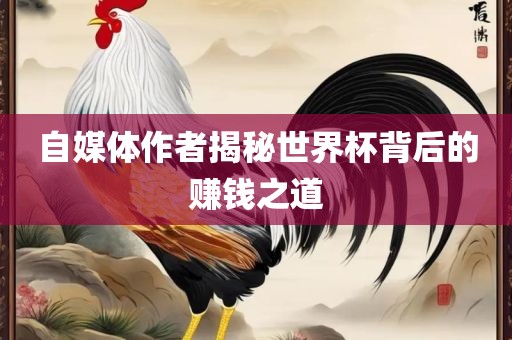 自媒体作者揭秘世界杯背后的赚钱之道