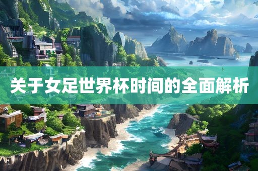 关于女足世界杯时间的全面解析