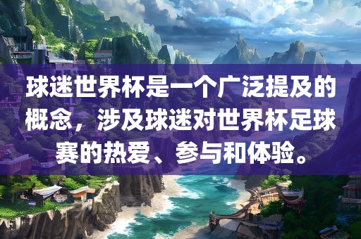 球迷世界杯是一个广泛提及的概念，涉及球迷对世界杯足球赛的热爱、参与和体验。
