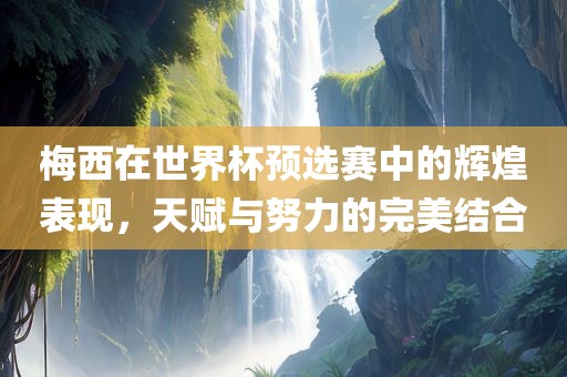 梅西在世界杯预选赛中的辉煌表现，天赋与努力的完美结合