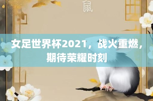 女足世界杯2021，战火重燃，期待荣耀时刻