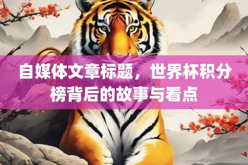 自媒体文章标题，世界杯积分榜背后的故事与看点