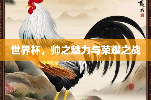 世界杯，帅之魅力与荣耀之战