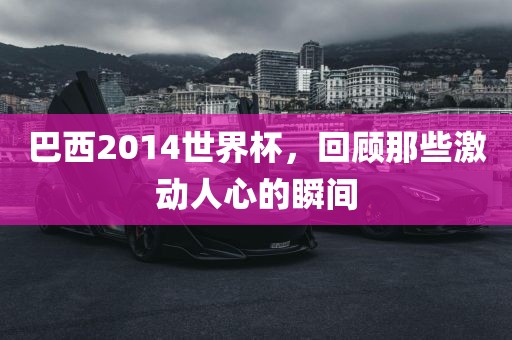 巴西2014世界杯，回顾那些激动人心的瞬间